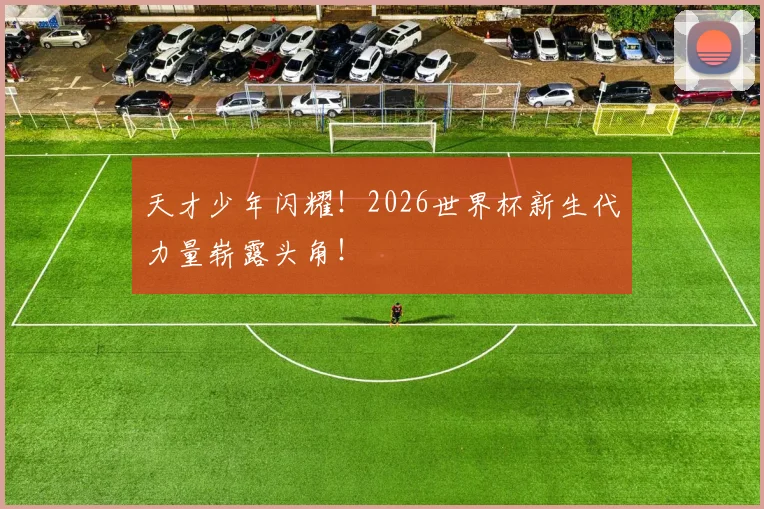 天才少年闪耀！2026世界杯新生代力量崭露头角！