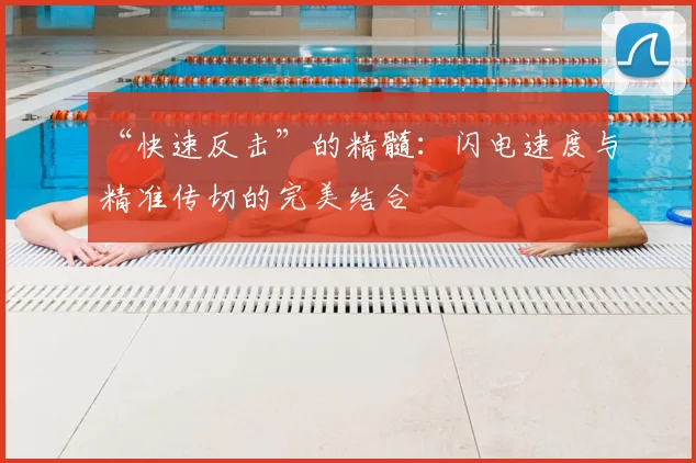 “快速反击”的精髓：闪电速度与精准传切的完美结合