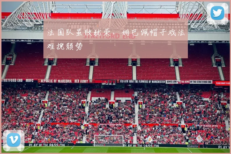 法国队虽败犹荣，姆巴佩帽子戏法难挽颓势
