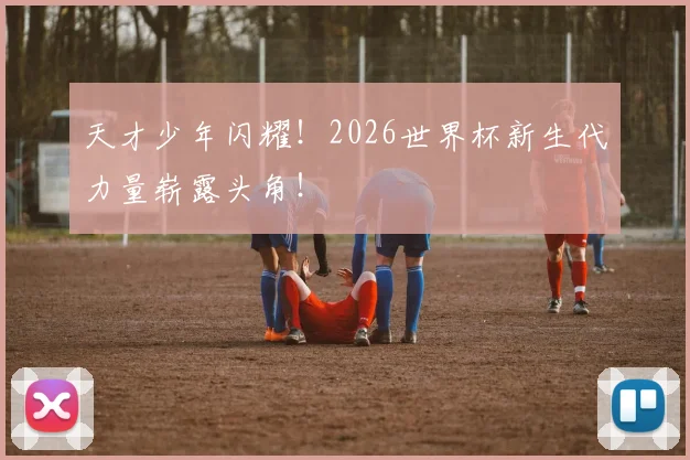 天才少年闪耀！2026世界杯新生代力量崭露头角！