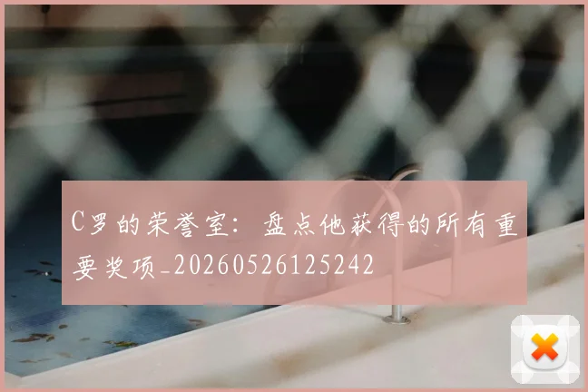 C罗的荣誉室：盘点他获得的所有重要奖项_20260526125242