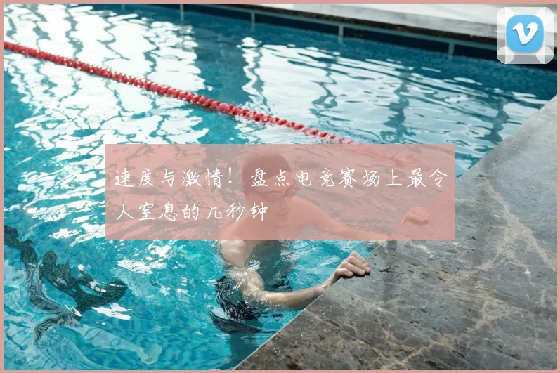 速度与激情！盘点电竞赛场上最令人窒息的几秒钟