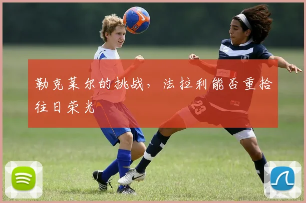 勒克莱尔的挑战，法拉利能否重拾往日荣光