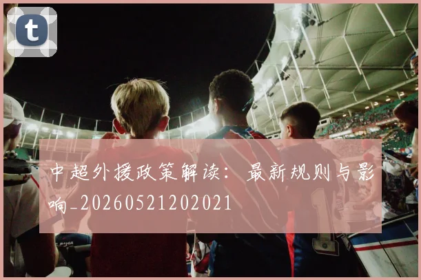 中超外援政策解读：最新规则与影响_20260521202021