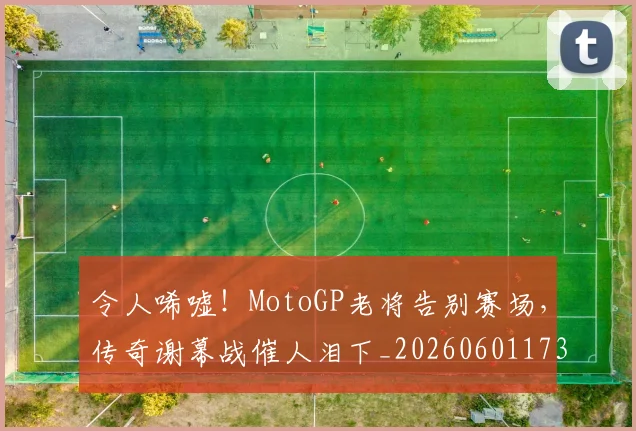 令人唏嘘！MotoGP老将告别赛场，传奇谢幕战催人泪下_20260601173411