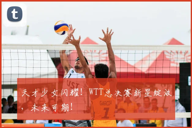 天才少女闪耀！WTT总决赛新星绽放，未来可期！