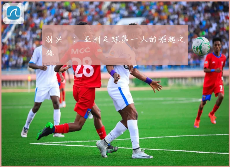 孙兴慜：亚洲足球第一人的崛起之路