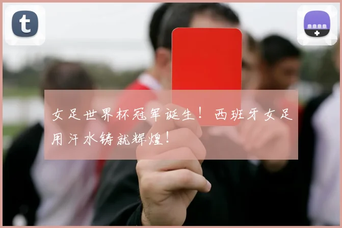 女足世界杯冠军诞生！西班牙女足用汗水铸就辉煌！