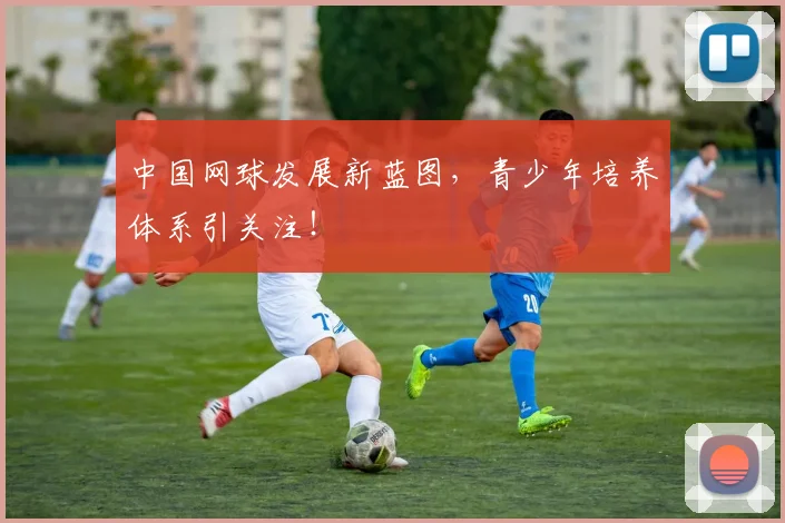 中国网球发展新蓝图，青少年培养体系引关注！