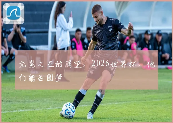 无冕之王的渴望，2026世界杯，他们能否圆梦