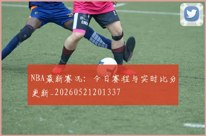 NBA最新赛况：今日赛程与实时比分更新_20260521201337