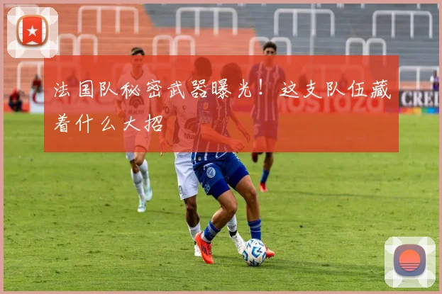 法国队秘密武器曝光！这支队伍藏着什么大招