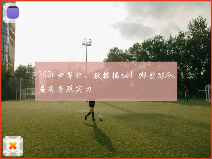 2026世界杯，数据揭秘！哪些球队最有夺冠实力