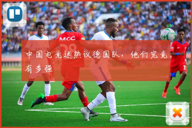 中国电竞迷热议德国队，他们究竟有多强