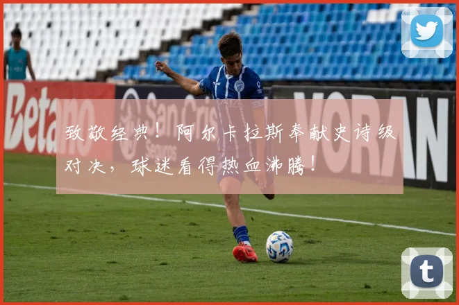 致敬经典！阿尔卡拉斯奉献史诗级对决，球迷看得热血沸腾！