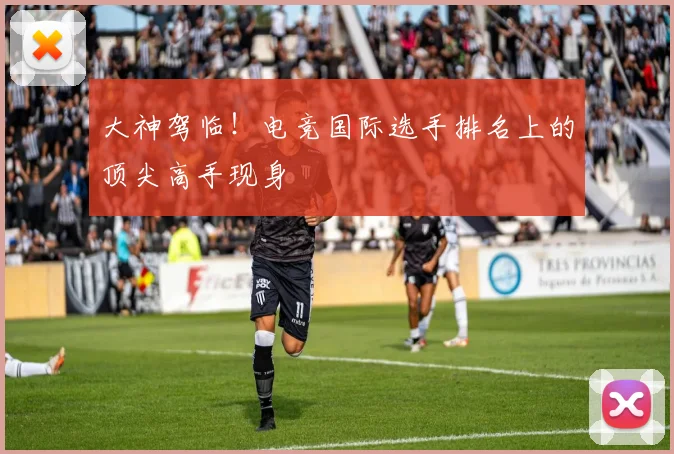 大神驾临!电竞国际选手排名上的顶尖高手现身