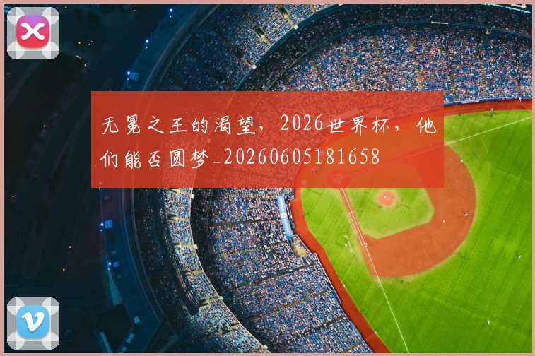 无冕之王的渴望，2026世界杯，他们能否圆梦_20260605181658