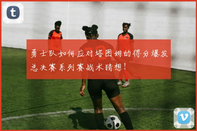 勇士队如何应对塔图姆的得分爆发总决赛系列赛战术猜想！