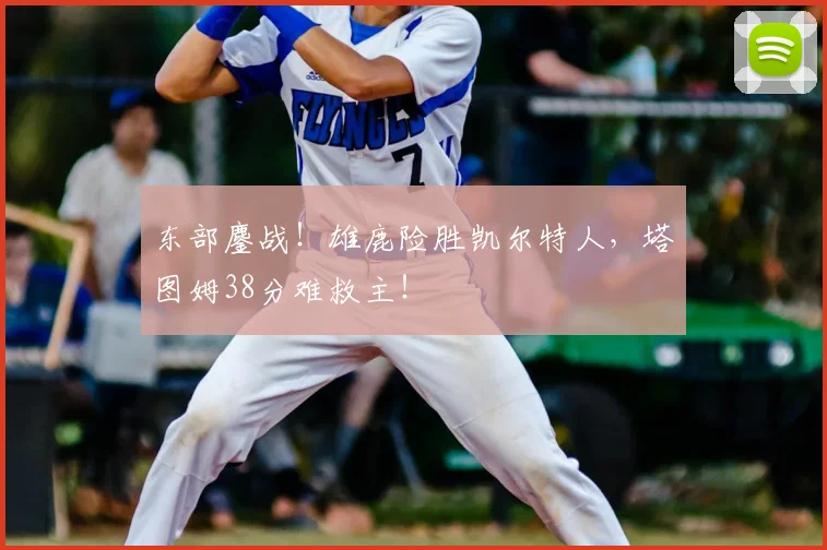 东部鏖战！雄鹿险胜凯尔特人，塔图姆38分难救主！