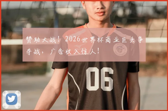 赞助大战！2026世界杯商业巨头争夺战，广告收入惊人！