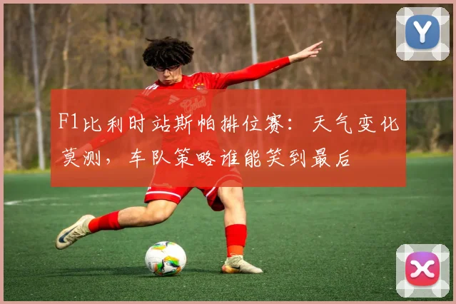 F1比利时站斯帕排位赛：天气变化莫测，车队策略谁能笑到最后