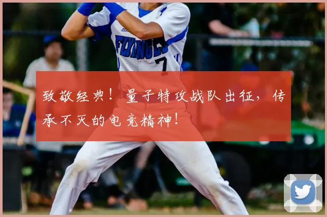 致敬经典！量子特攻战队出征，传承不灭的电竞精神！