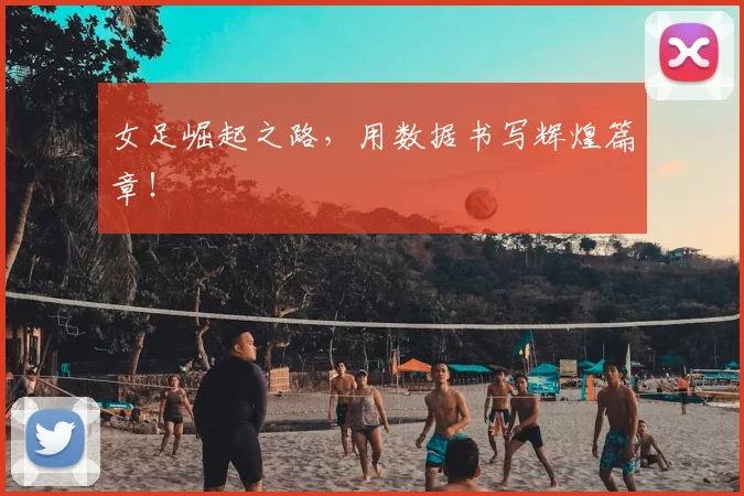 女足崛起之路，用数据书写辉煌篇章！
