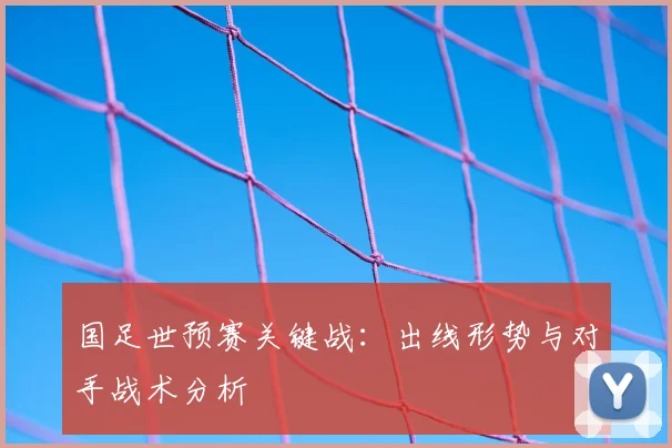国足世预赛关键战：出线形势与对手战术分析