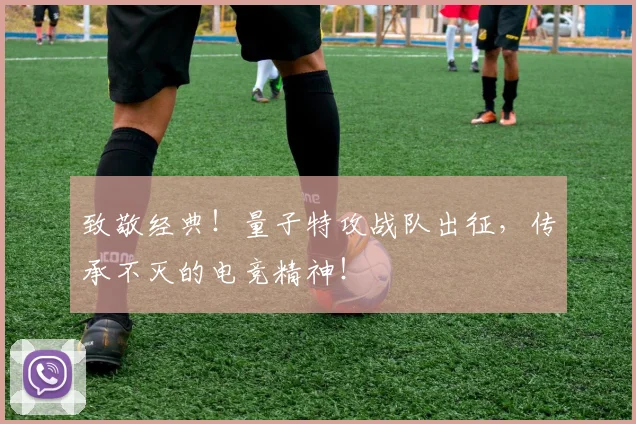 致敬经典！量子特攻战队出征，传承不灭的电竞精神！