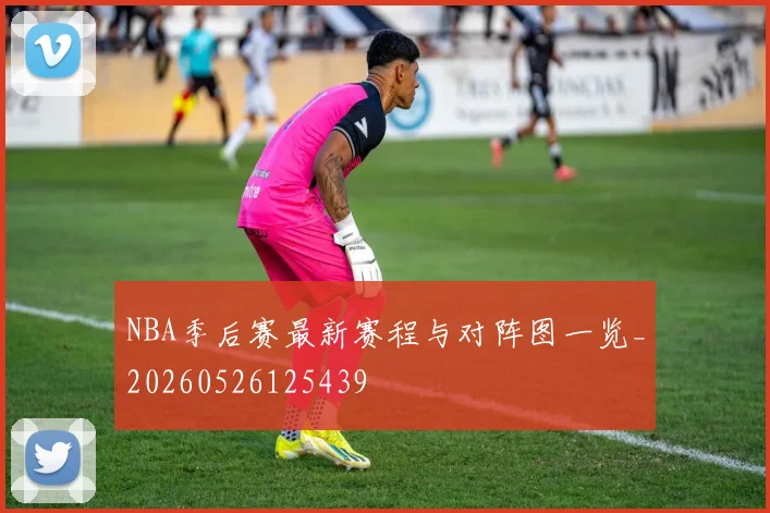 NBA季后赛最新赛程与对阵图一览_20260526125439