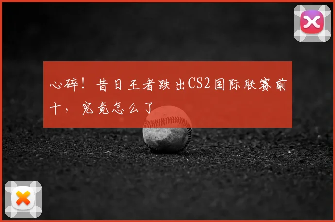 心碎！昔日王者跌出CS2国际联赛前十，究竟怎么了