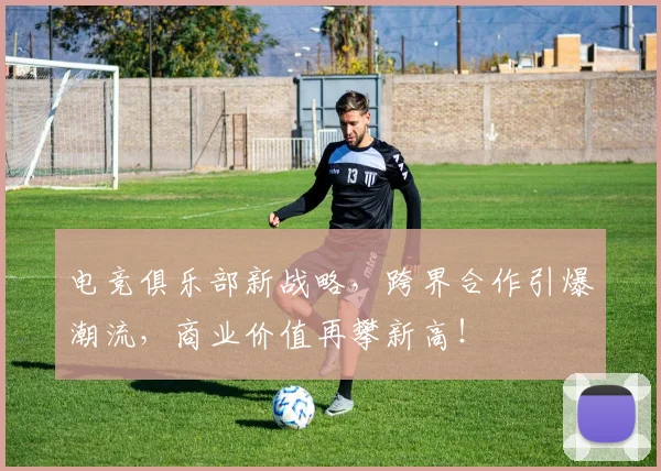 电竞俱乐部新战略，跨界合作引爆潮流，商业价值再攀新高！