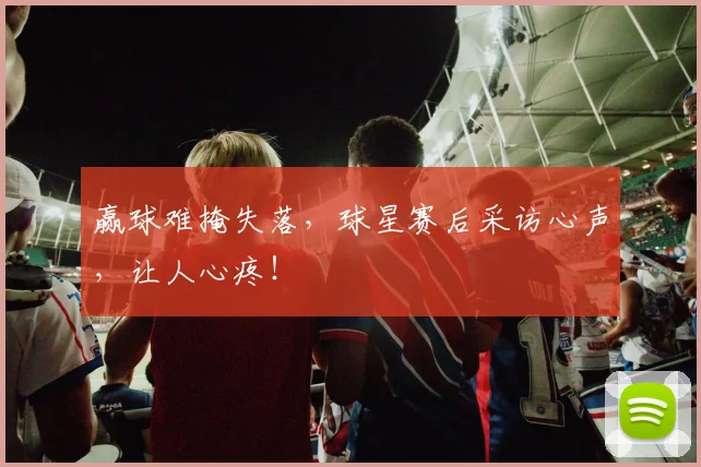 赢球难掩失落，球星赛后采访心声，让人心疼！