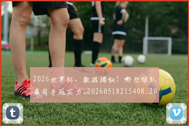 2026世界杯，数据揭秘！哪些球队最有夺冠实力_20260518215408_20260702034010