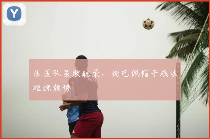 法国队虽败犹荣，姆巴佩帽子戏法难挽颓势