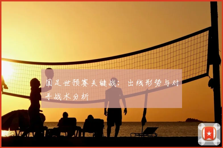 国足世预赛关键战：出线形势与对手战术分析
